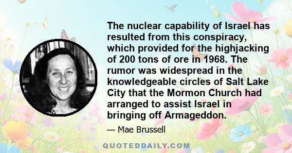 The nuclear capability of Israel has resulted from this conspiracy, which provided for the highjacking of 200 tons of ore in 1968. The rumor was widespread in the knowledgeable circles of Salt Lake City that the Mormon