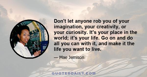 Don't let anyone rob you of your imagination, your creativity, or your curiosity. It's your place in the world; it's your life. Go on and do all you can with it, and make it the life you want to live.