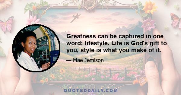 Greatness can be captured in one word: lifestyle. Life is God's gift to you, style is what you make of it.