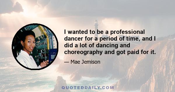 I wanted to be a professional dancer for a period of time, and I did a lot of dancing and choreography and got paid for it.