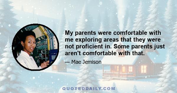 My parents were comfortable with me exploring areas that they were not proficient in. Some parents just aren't comfortable with that.