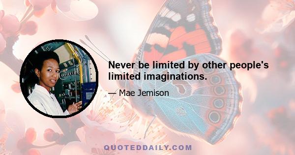 Never be limited by other people's limited imaginations.