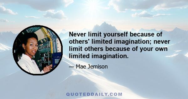 Never limit yourself because of others' limited imagination; never limit others because of your own limited imagination.