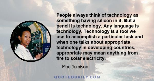 People always think of technology as something having silicon in it. But a pencil is technology. Any language is technology. Technology is a tool we use to accomplish a particular task and when one talks about