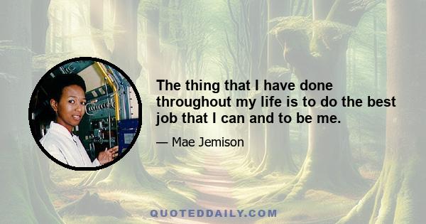 The thing that I have done throughout my life is to do the best job that I can and to be me.