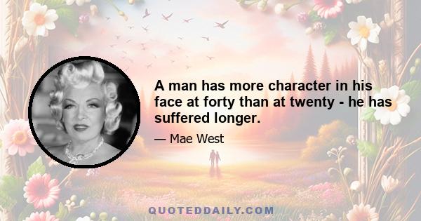 A man has more character in his face at forty than at twenty - he has suffered longer.