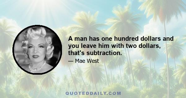 A man has one hundred dollars and you leave him with two dollars, that's subtraction.