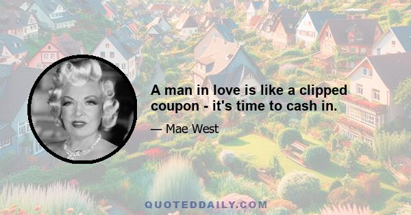 A man in love is like a clipped coupon - it's time to cash in.