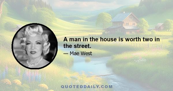 A man in the house is worth two in the street.