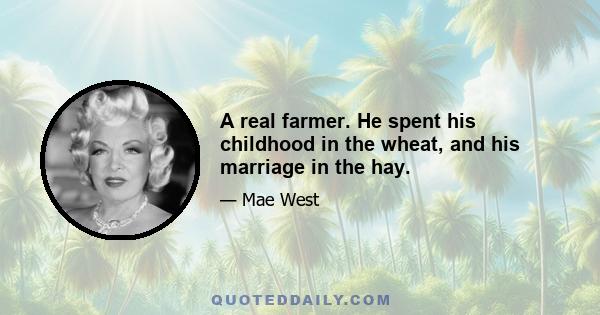 A real farmer. He spent his childhood in the wheat, and his marriage in the hay.