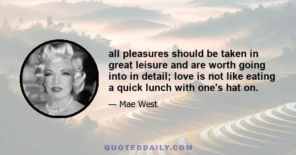 all pleasures should be taken in great leisure and are worth going into in detail; love is not like eating a quick lunch with one's hat on.