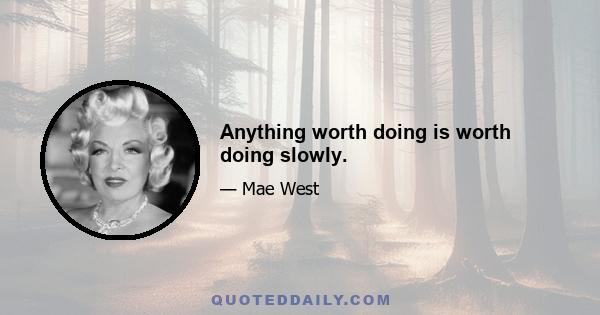 Anything worth doing is worth doing slowly.