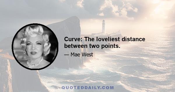 Curve: The loveliest distance between two points.