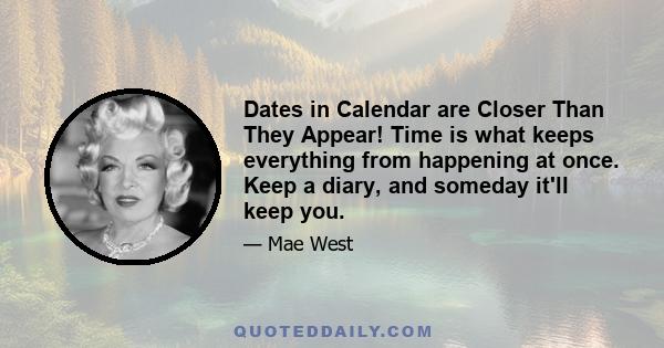 Dates in Calendar are Closer Than They Appear! Time is what keeps everything from happening at once. Keep a diary, and someday it'll keep you.