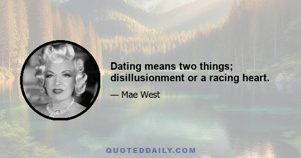 Dating means two things; disillusionment or a racing heart.