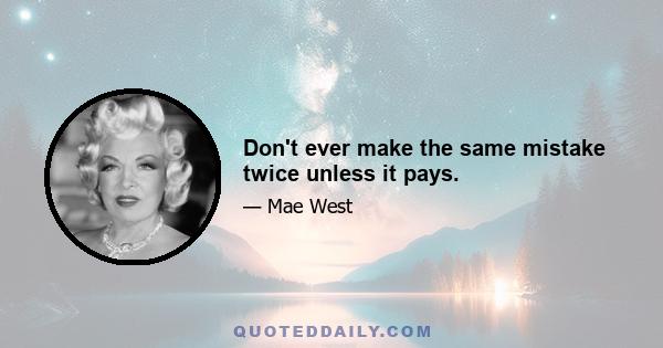 Don't ever make the same mistake twice unless it pays.