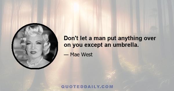 Don't let a man put anything over on you except an umbrella.