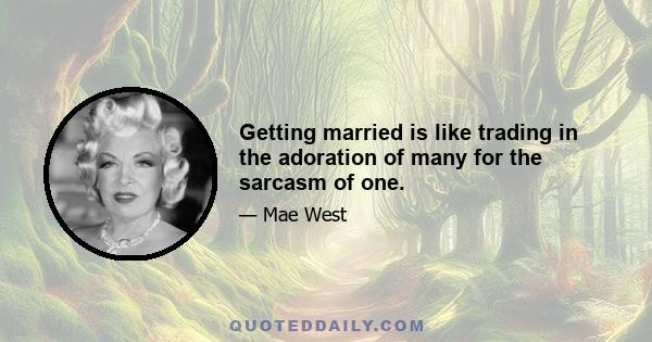 Getting married is like trading in the adoration of many for the sarcasm of one.