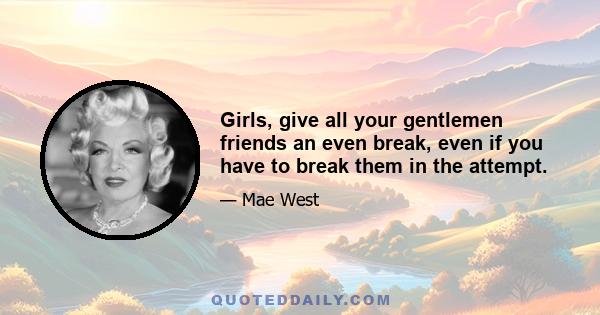 Girls, give all your gentlemen friends an even break, even if you have to break them in the attempt.