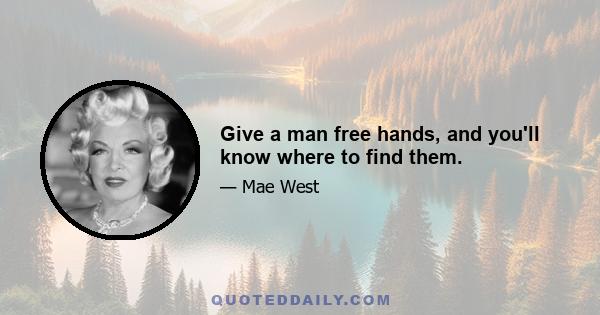 Give a man free hands, and you'll know where to find them.