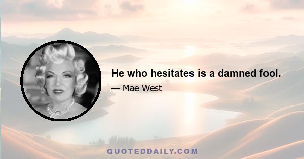 He who hesitates is a damned fool.