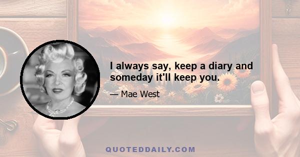 I always say, keep a diary and someday it'll keep you.