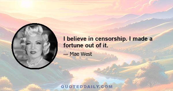 I believe in censorship. I made a fortune out of it.