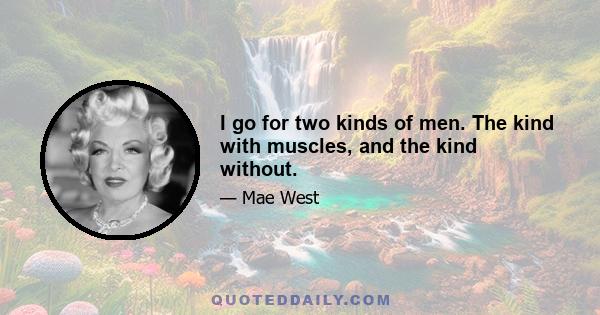 I go for two kinds of men. The kind with muscles, and the kind without.