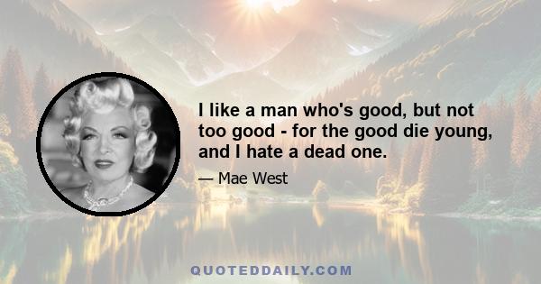 I like a man who's good, but not too good - for the good die young, and I hate a dead one.