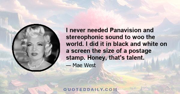 I never needed Panavision and stereophonic sound to woo the world. I did it in black and white on a screen the size of a postage stamp. Honey, that's talent.