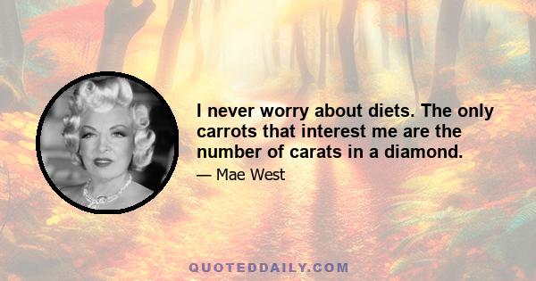 I never worry about diets. The only carrots that interest me are the number of carats in a diamond.