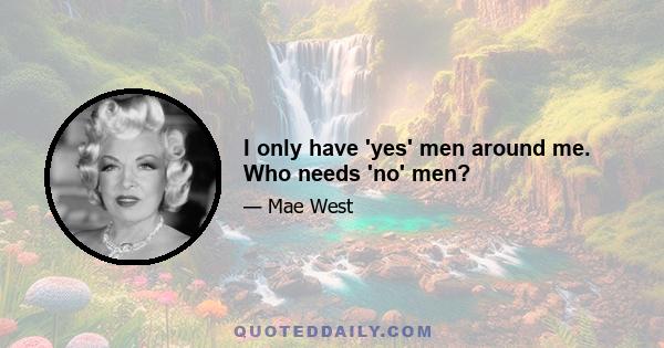 I only have 'yes' men around me. Who needs 'no' men?