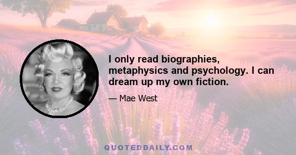 I only read biographies, metaphysics and psychology. I can dream up my own fiction.