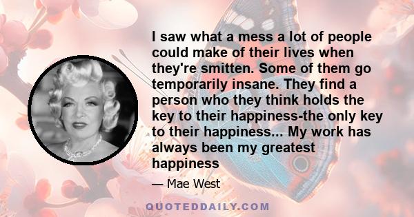 I saw what a mess a lot of people could make of their lives when they're smitten. Some of them go temporarily insane. They find a person who they think holds the key to their happiness-the only key to their happiness... 