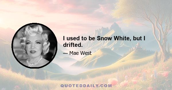 I used to be Snow White, but I drifted.