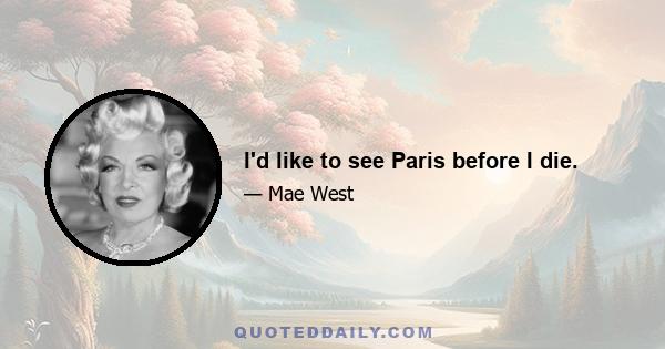 I'd like to see Paris before I die.