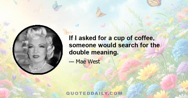 If I asked for a cup of coffee, someone would search for the double meaning.