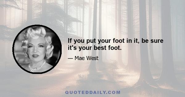 If you put your foot in it, be sure it's your best foot.