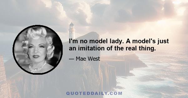 I'm no model lady. A model's just an imitation of the real thing.