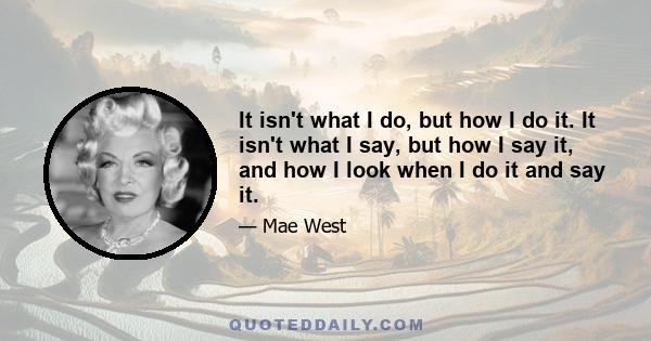 It isn't what I do, but how I do it. It isn't what I say, but how I say it, and how I look when I do it and say it.