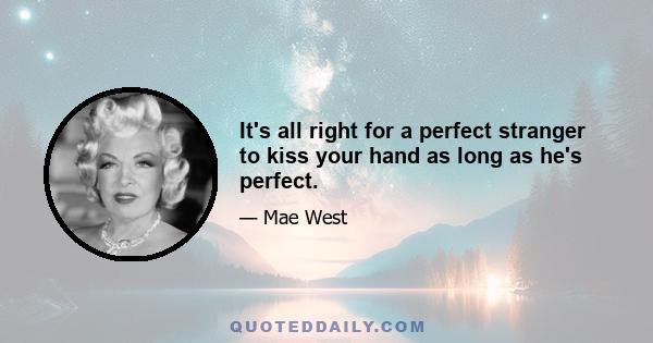 It's all right for a perfect stranger to kiss your hand as long as he's perfect.