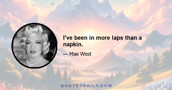 I've been in more laps than a napkin.