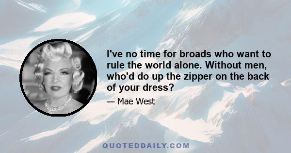 I've no time for broads who want to rule the world alone. Without men, who'd do up the zipper on the back of your dress?