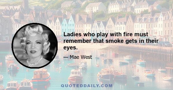 Ladies who play with fire must remember that smoke gets in their eyes.