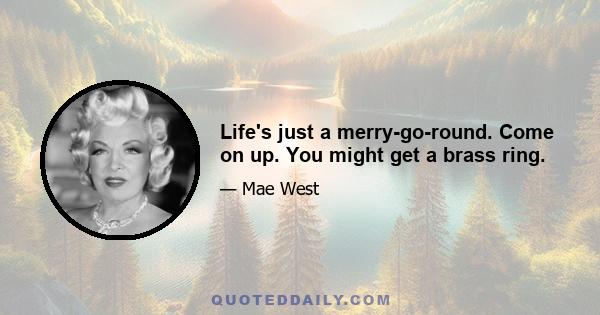 Life's just a merry-go-round. Come on up. You might get a brass ring.