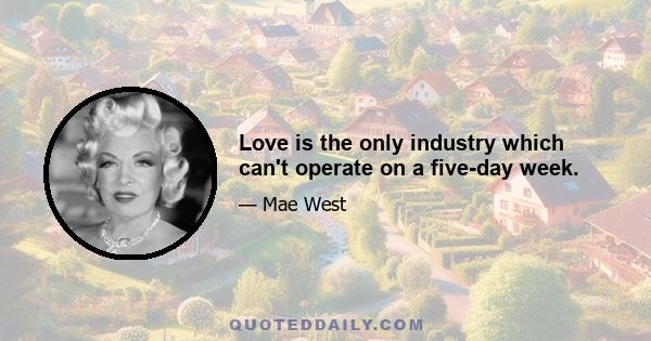 Love is the only industry which can't operate on a five-day week.