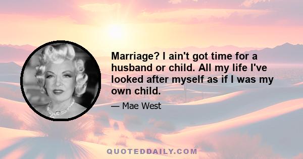 Marriage? I ain't got time for a husband or child. All my life I've looked after myself as if I was my own child.