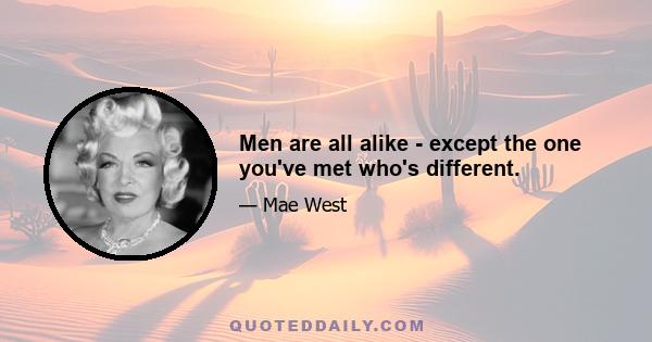 Men are all alike - except the one you've met who's different.