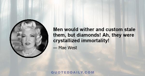 Men would wither and custom stale them, but diamonds! Ah, they were crystallized immortality!