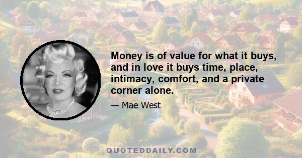 Money is of value for what it buys, and in love it buys time, place, intimacy, comfort, and a private corner alone.